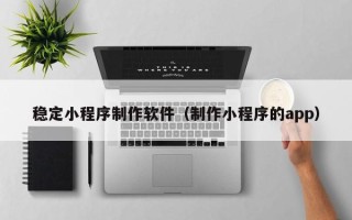 燕郊稳定小程序制作软件（制作小程序的app）