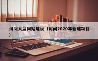 燕郊河间大型网站建设（河间2020年新建项目）