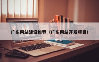 燕郊广东网站建设推荐（广东网站开发项目）