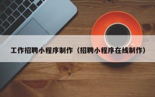 燕郊工作招聘小程序制作（招聘小程序在线制作）