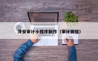 燕郊淳安审计小程序制作（审计微信）