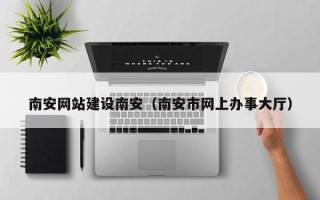 燕郊南安网站建设南安（南安市网上办事大厅）