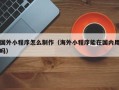 燕郊国外小程序怎么制作（海外小程序能在国内用吗）