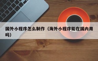 燕郊国外小程序怎么制作（海外小程序能在国内用吗）