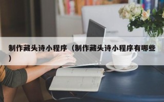 燕郊制作藏头诗小程序（制作藏头诗小程序有哪些）