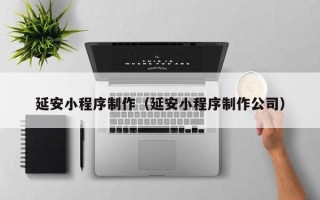 燕郊延安小程序制作（延安小程序制作公司）