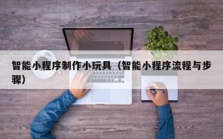 燕郊智能小程序制作小玩具（智能小程序流程与步骤）