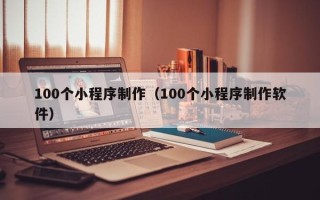 燕郊100个小程序制作（100个小程序制作软件）